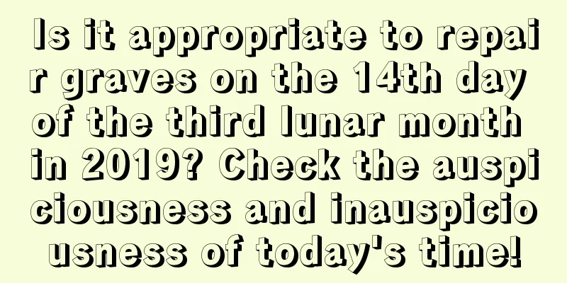 Is it appropriate to repair graves on the 14th day of the third lunar month in 2019? Check the auspiciousness and inauspiciousness of today's time!