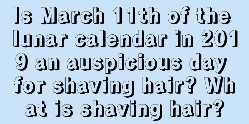 Is March 11th of the lunar calendar in 2019 an auspicious day for shaving hair? What is shaving hair?