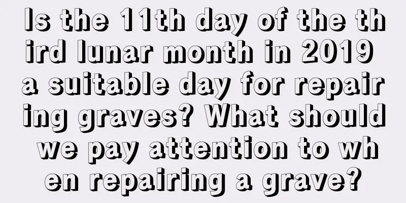 Is the 11th day of the third lunar month in 2019 a suitable day for repairing graves? What should we pay attention to when repairing a grave?
