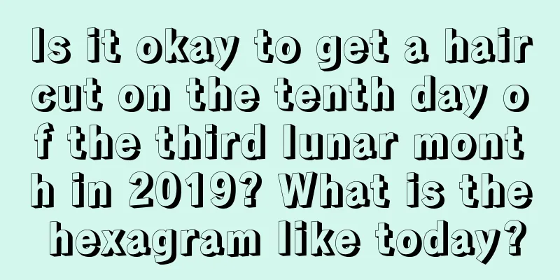 Is it okay to get a haircut on the tenth day of the third lunar month in 2019? What is the hexagram like today?