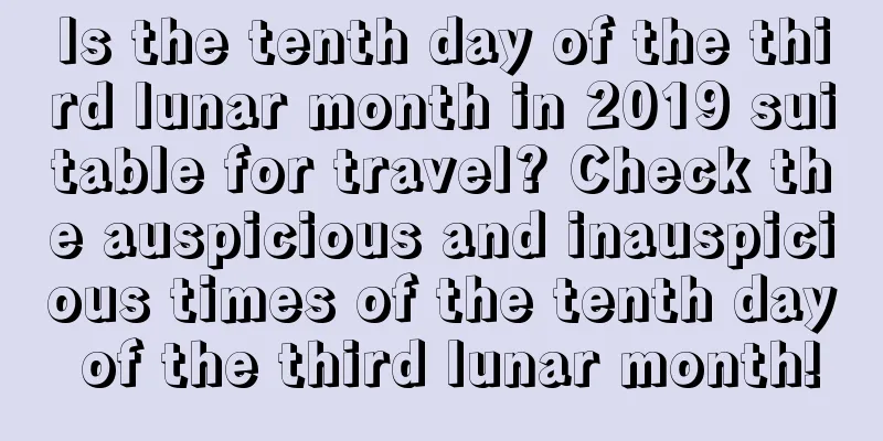Is the tenth day of the third lunar month in 2019 suitable for travel? Check the auspicious and inauspicious times of the tenth day of the third lunar month!