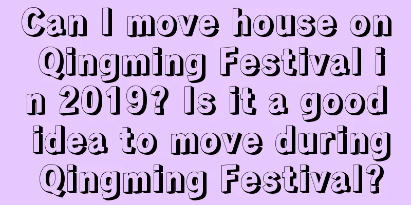 Can I move house on Qingming Festival in 2019? Is it a good idea to move during Qingming Festival?