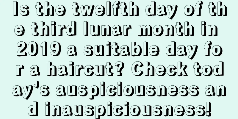 Is the twelfth day of the third lunar month in 2019 a suitable day for a haircut? Check today’s auspiciousness and inauspiciousness!