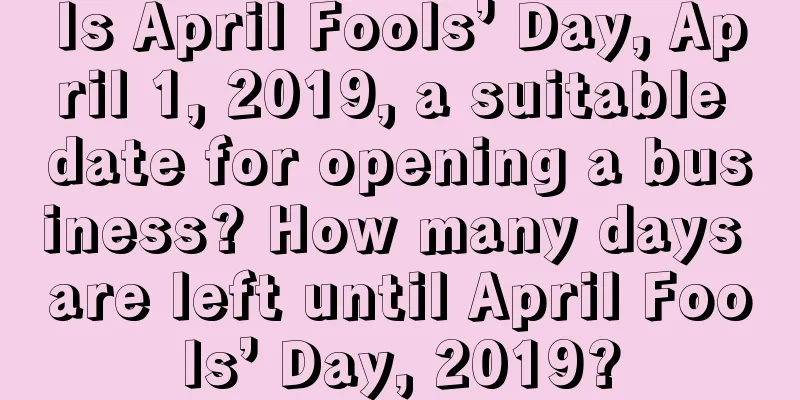 Is April Fools’ Day, April 1, 2019, a suitable date for opening a business? How many days are left until April Fools’ Day, 2019?