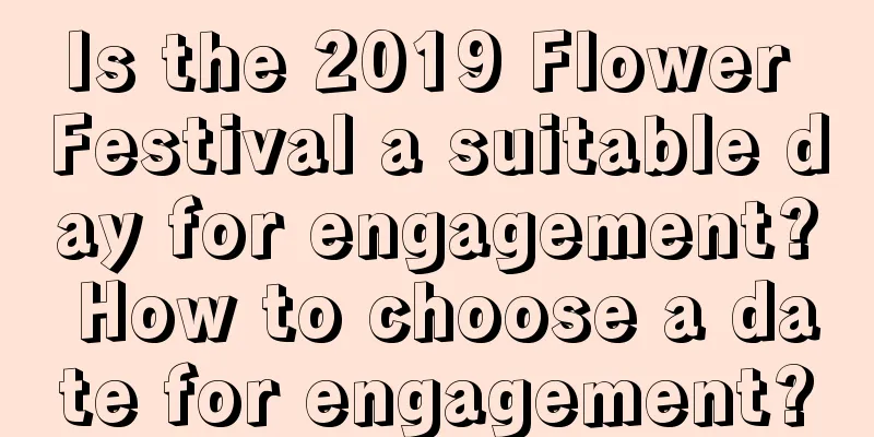 Is the 2019 Flower Festival a suitable day for engagement? How to choose a date for engagement?