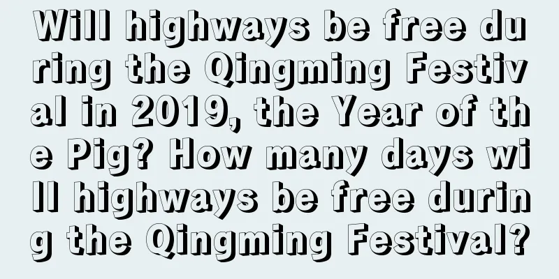 Will highways be free during the Qingming Festival in 2019, the Year of the Pig? How many days will highways be free during the Qingming Festival?