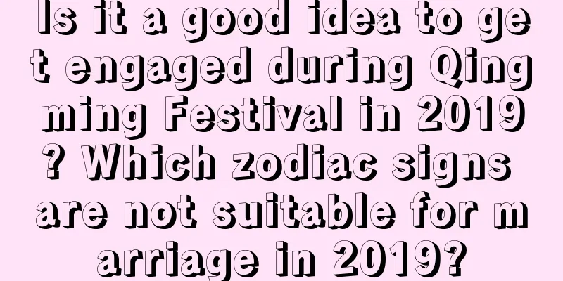Is it a good idea to get engaged during Qingming Festival in 2019? Which zodiac signs are not suitable for marriage in 2019?