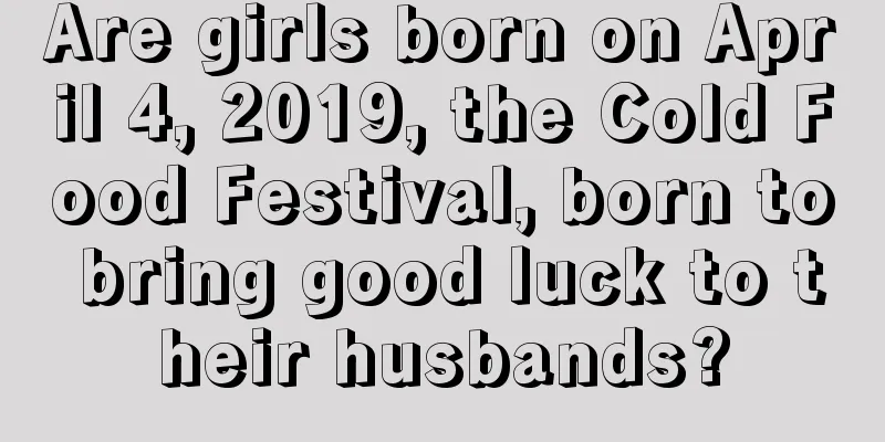 Are girls born on April 4, 2019, the Cold Food Festival, born to bring good luck to their husbands?