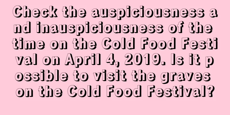 Check the auspiciousness and inauspiciousness of the time on the Cold Food Festival on April 4, 2019. Is it possible to visit the graves on the Cold Food Festival?