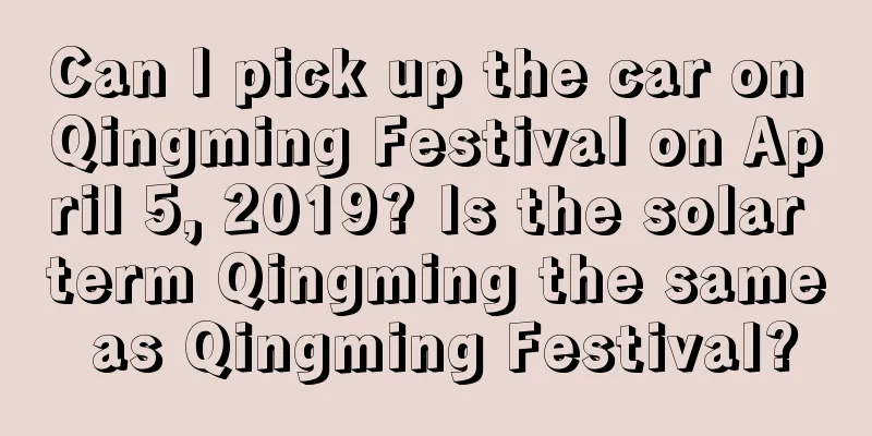 Can I pick up the car on Qingming Festival on April 5, 2019? Is the solar term Qingming the same as Qingming Festival?