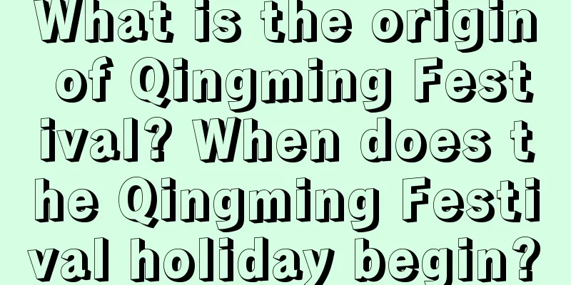 What is the origin of Qingming Festival? When does the Qingming Festival holiday begin?