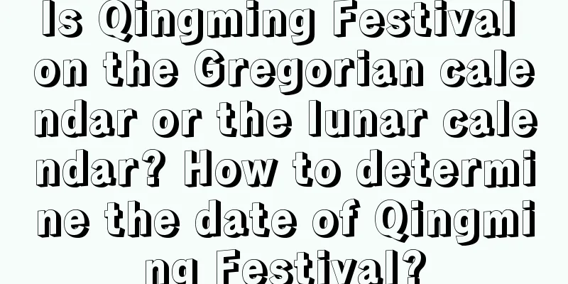 Is Qingming Festival on the Gregorian calendar or the lunar calendar? How to determine the date of Qingming Festival?