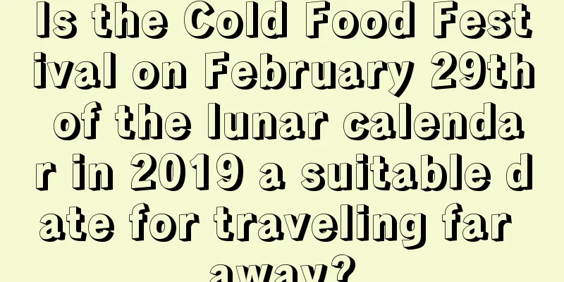 Is the Cold Food Festival on February 29th of the lunar calendar in 2019 a suitable date for traveling far away?