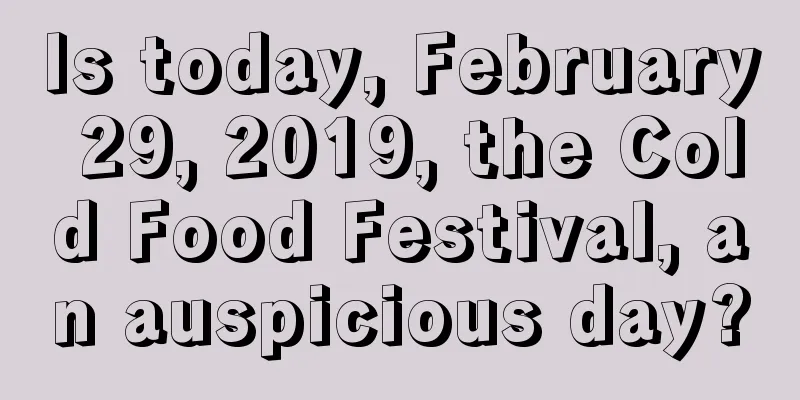 Is today, February 29, 2019, the Cold Food Festival, an auspicious day?