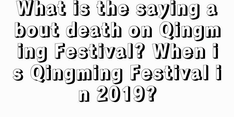 What is the saying about death on Qingming Festival? When is Qingming Festival in 2019?