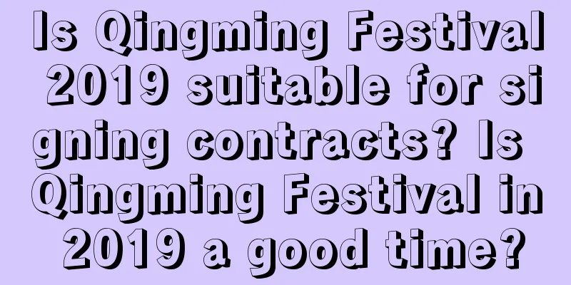 Is Qingming Festival 2019 suitable for signing contracts? Is Qingming Festival in 2019 a good time?