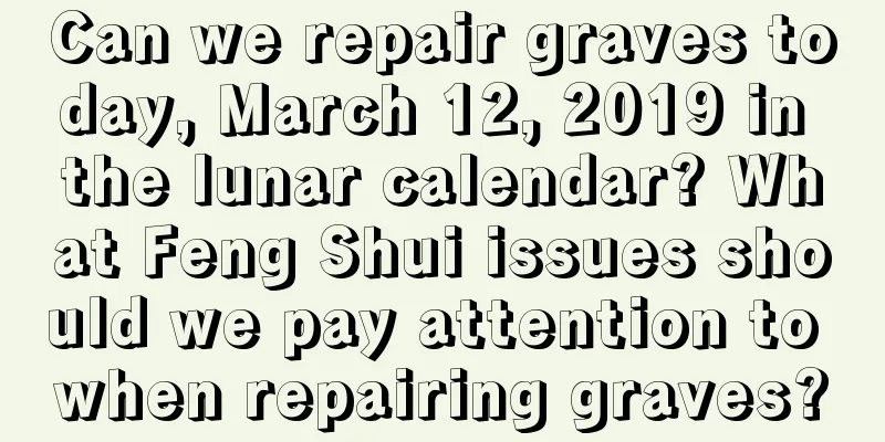 Can we repair graves today, March 12, 2019 in the lunar calendar? What Feng Shui issues should we pay attention to when repairing graves?
