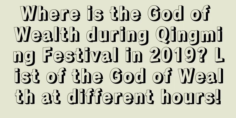 Where is the God of Wealth during Qingming Festival in 2019? List of the God of Wealth at different hours!