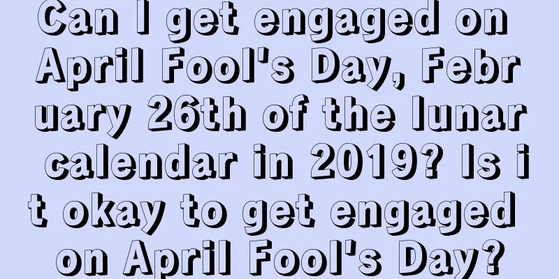 Can I get engaged on April Fool's Day, February 26th of the lunar calendar in 2019? Is it okay to get engaged on April Fool's Day?