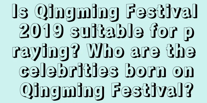 Is Qingming Festival 2019 suitable for praying? Who are the celebrities born on Qingming Festival?
