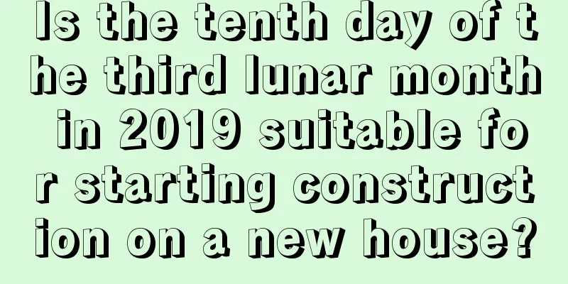 Is the tenth day of the third lunar month in 2019 suitable for starting construction on a new house?