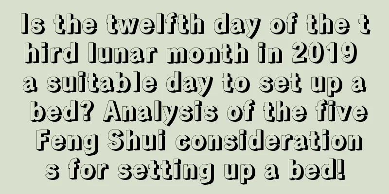 Is the twelfth day of the third lunar month in 2019 a suitable day to set up a bed? Analysis of the five Feng Shui considerations for setting up a bed!