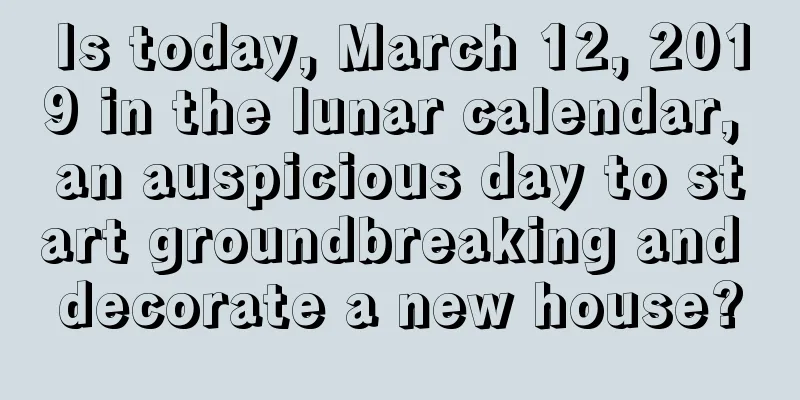 Is today, March 12, 2019 in the lunar calendar, an auspicious day to start groundbreaking and decorate a new house?