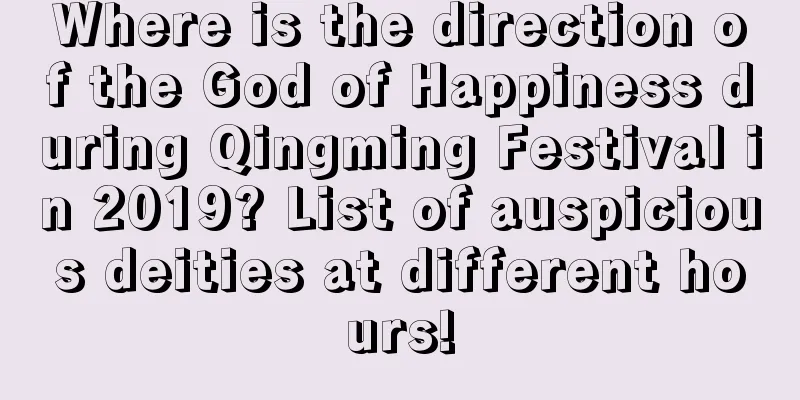Where is the direction of the God of Happiness during Qingming Festival in 2019? List of auspicious deities at different hours!