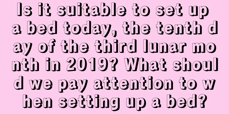 Is it suitable to set up a bed today, the tenth day of the third lunar month in 2019? What should we pay attention to when setting up a bed?