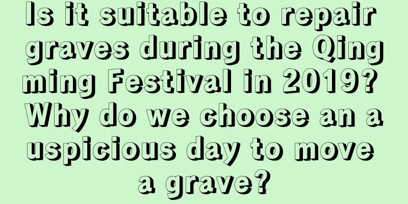 Is it suitable to repair graves during the Qingming Festival in 2019? Why do we choose an auspicious day to move a grave?