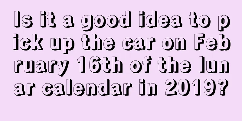 Is it a good idea to pick up the car on February 16th of the lunar calendar in 2019?