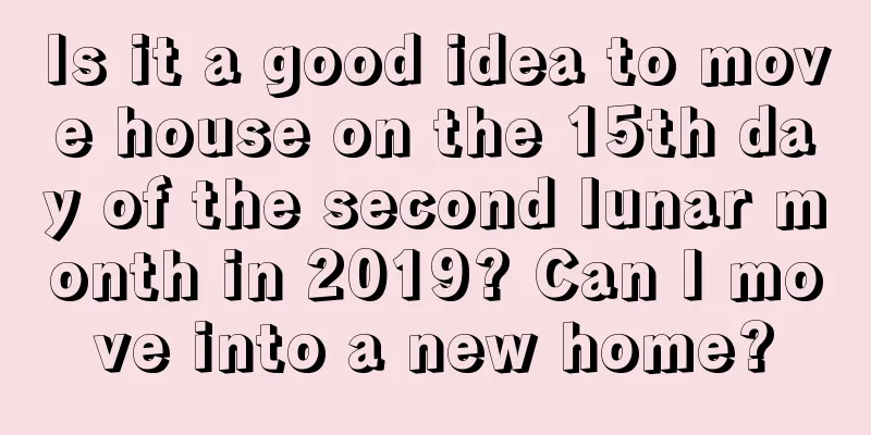 Is it a good idea to move house on the 15th day of the second lunar month in 2019? Can I move into a new home?