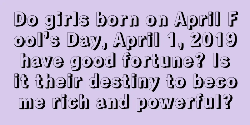 Do girls born on April Fool’s Day, April 1, 2019 have good fortune? Is it their destiny to become rich and powerful?