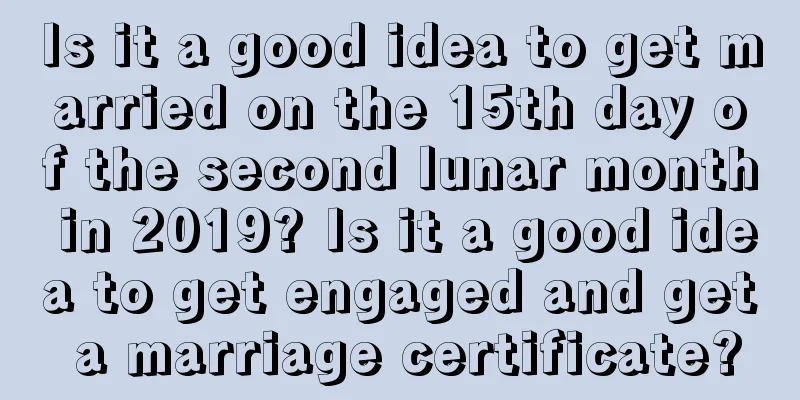 Is it a good idea to get married on the 15th day of the second lunar month in 2019? Is it a good idea to get engaged and get a marriage certificate?