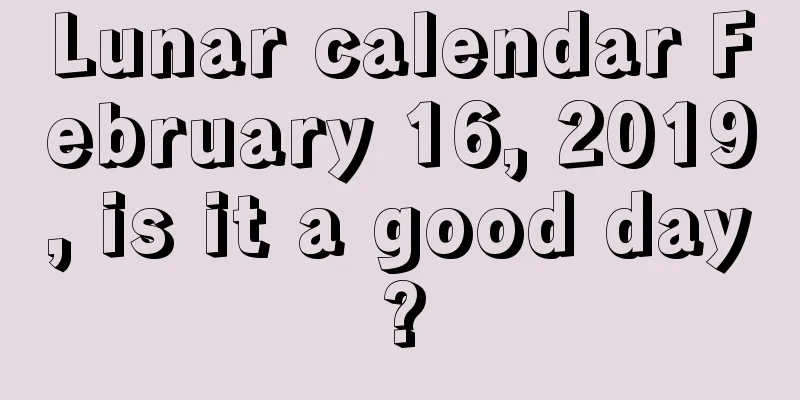 Lunar calendar February 16, 2019, is it a good day?