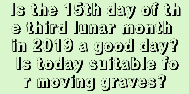 Is the 15th day of the third lunar month in 2019 a good day? Is today suitable for moving graves?