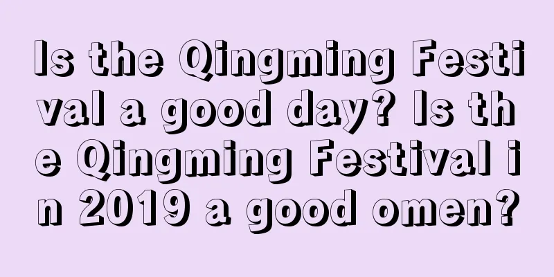 Is the Qingming Festival a good day? Is the Qingming Festival in 2019 a good omen?