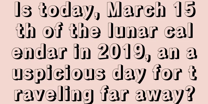 Is today, March 15th of the lunar calendar in 2019, an auspicious day for traveling far away?