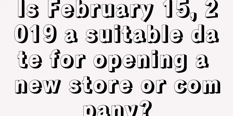 Is February 15, 2019 a suitable date for opening a new store or company?