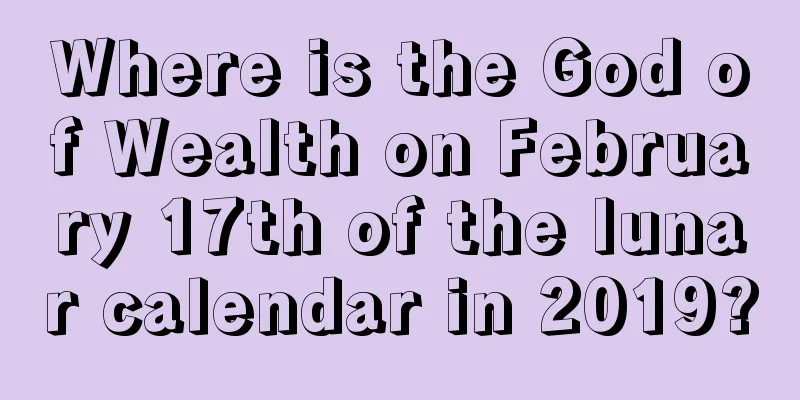 Where is the God of Wealth on February 17th of the lunar calendar in 2019?