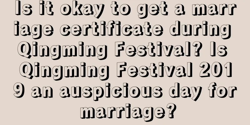 Is it okay to get a marriage certificate during Qingming Festival? Is Qingming Festival 2019 an auspicious day for marriage?