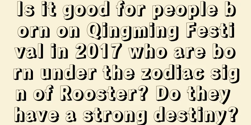 Is it good for people born on Qingming Festival in 2017 who are born under the zodiac sign of Rooster? Do they have a strong destiny?