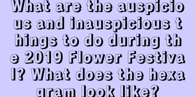 What are the auspicious and inauspicious things to do during the 2019 Flower Festival? What does the hexagram look like?