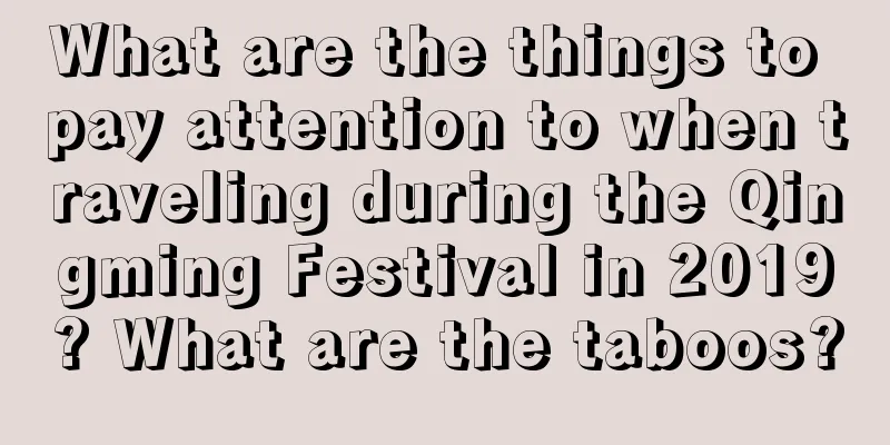 What are the things to pay attention to when traveling during the Qingming Festival in 2019? What are the taboos?