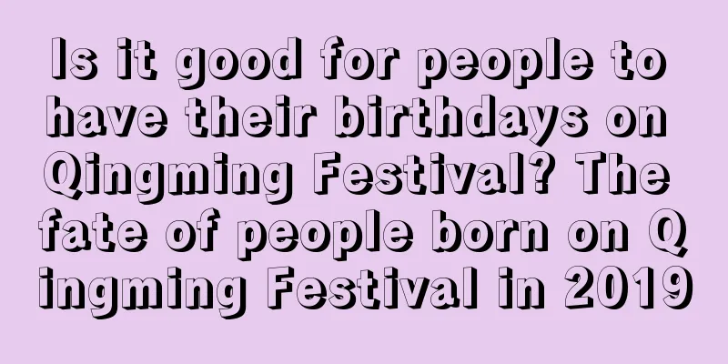 Is it good for people to have their birthdays on Qingming Festival? The fate of people born on Qingming Festival in 2019