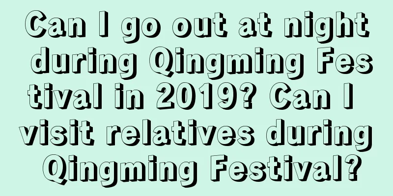 Can I go out at night during Qingming Festival in 2019? Can I visit relatives during Qingming Festival?