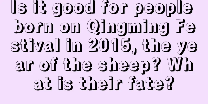 Is it good for people born on Qingming Festival in 2015, the year of the sheep? What is their fate?