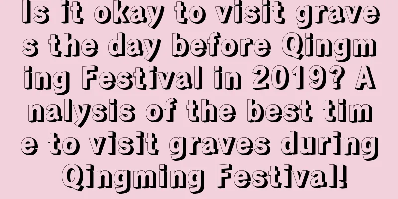 Is it okay to visit graves the day before Qingming Festival in 2019? Analysis of the best time to visit graves during Qingming Festival!