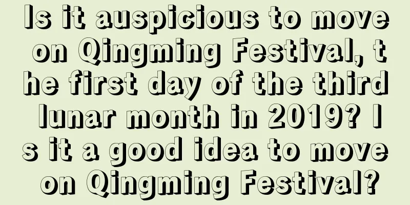 Is it auspicious to move on Qingming Festival, the first day of the third lunar month in 2019? Is it a good idea to move on Qingming Festival?