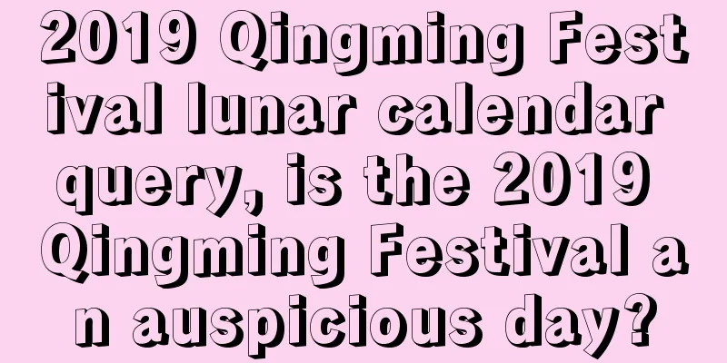 2019 Qingming Festival lunar calendar query, is the 2019 Qingming Festival an auspicious day?